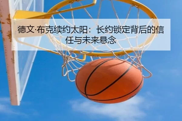 德文·布克续约太阳：长约锁定背后的信任与未来悬念